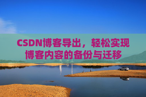 CSDN博客导出,轻松实现博客内容的备份与迁移 CSDN博客导出,轻松实现博客内容的备份与迁移